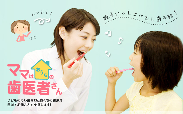 [ママはおうちの歯医者さん]子供のむし歯ゼロとおくちの健康を目指すお母さんを支援します！「親子いっしょにむし歯予防！」